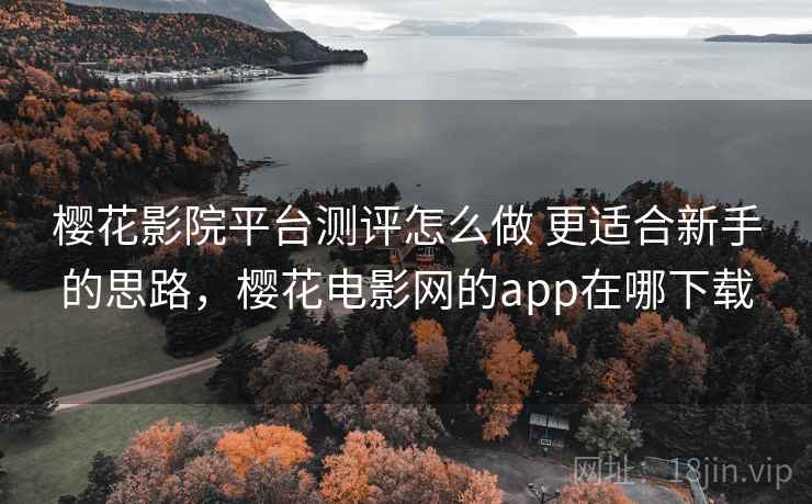 樱花影院平台测评怎么做 更适合新手的思路,樱花电影网的app在哪下载 樱花影院平台测评怎么做 更适合新手的思路,樱花电影网的app在哪下载