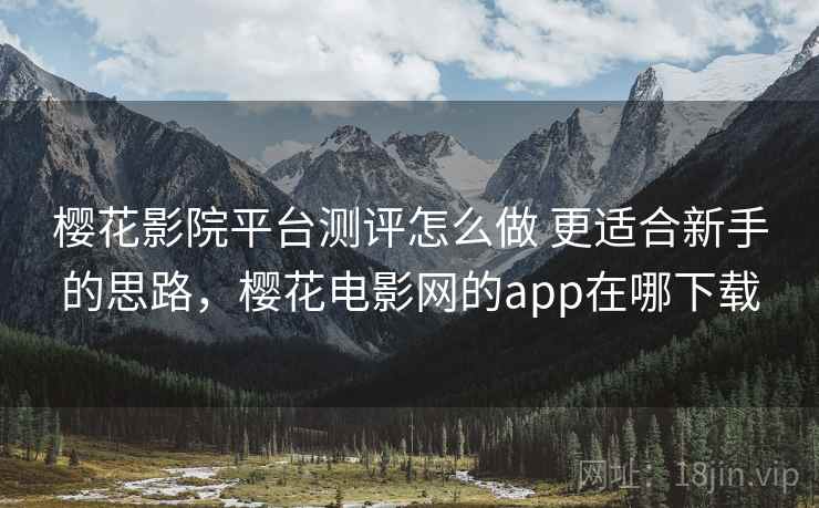 樱花影院平台测评怎么做 更适合新手的思路,樱花电影网的app在哪下载 樱花影院平台测评怎么做 更适合新手的思路,樱花电影网的app在哪下载