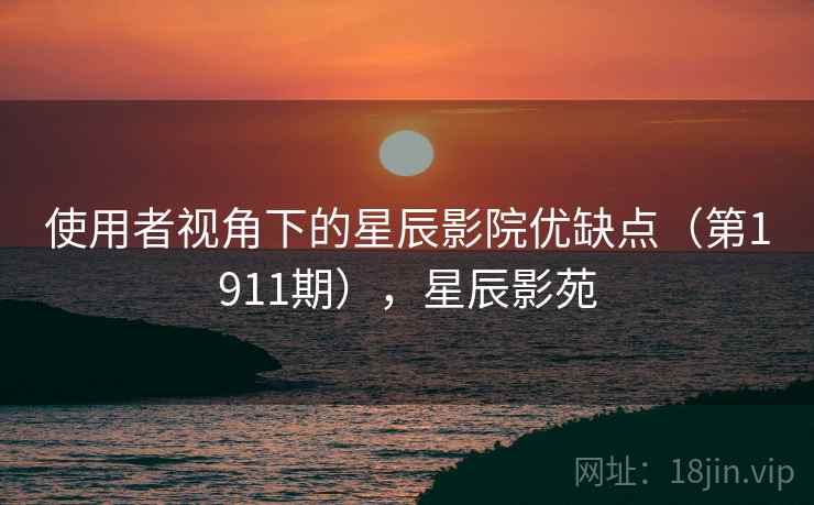 使用者视角下的星辰影院优缺点(第1911期),星辰影苑 使用者视角下的星辰影院优缺点(第1911期),星辰影苑
