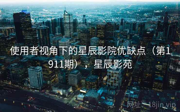 使用者视角下的星辰影院优缺点(第1911期),星辰影苑 使用者视角下的星辰影院优缺点(第1911期),星辰影苑