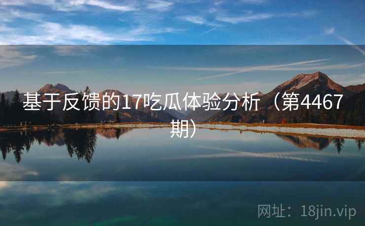 基于反馈的17吃瓜体验分析(第4467期) 基于反馈的17吃瓜体验分析(第4467期)