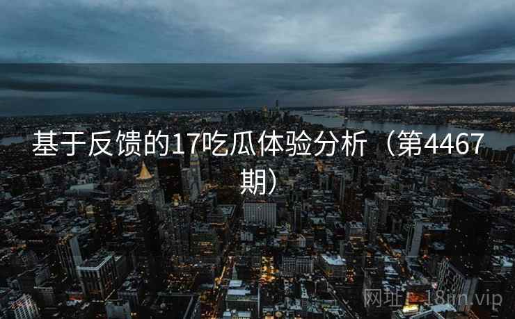 基于反馈的17吃瓜体验分析(第4467期) 基于反馈的17吃瓜体验分析(第4467期)
