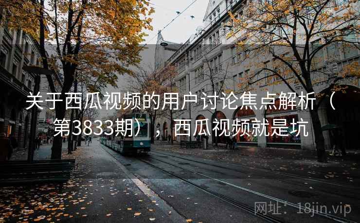 关于西瓜视频的用户讨论焦点解析(第3833期),西瓜视频就是坑 关于西瓜视频的用户讨论焦点解析(第3833期),西瓜视频就是坑