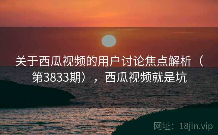 关于西瓜视频的用户讨论焦点解析(第3833期),西瓜视频就是坑 关于西瓜视频的用户讨论焦点解析(第3833期),西瓜视频就是坑