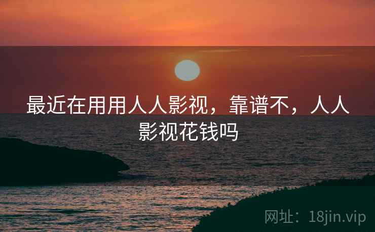 最近在用用人人影视,靠谱不,人人影视花钱吗 最近在用用人人影视,靠谱不,人人影视花钱吗