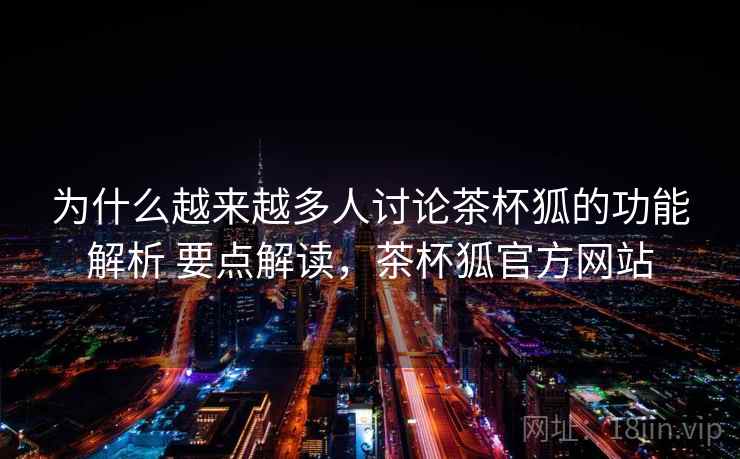 为什么越来越多人讨论茶杯狐的功能解析 要点解读,茶杯狐官方网站 为什么越来越多人讨论茶杯狐的功能解析 要点解读,茶杯狐官方网站