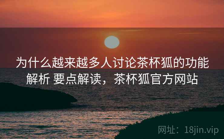 为什么越来越多人讨论茶杯狐的功能解析 要点解读,茶杯狐官方网站 为什么越来越多人讨论茶杯狐的功能解析 要点解读,茶杯狐官方网站