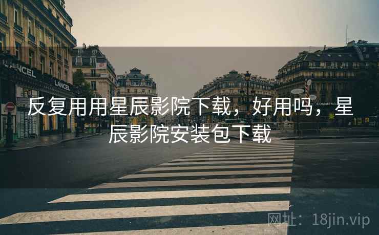 反复用用星辰影院下载,好用吗,星辰影院安装包下载 反复用用星辰影院下载,好用吗,星辰影院安装包下载