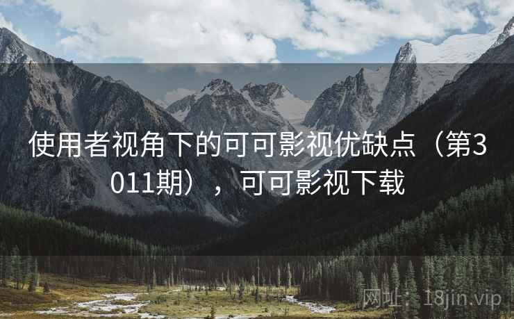 使用者视角下的可可影视优缺点(第3011期),可可影视下载 使用者视角下的可可影视优缺点(第3011期),可可影视下载