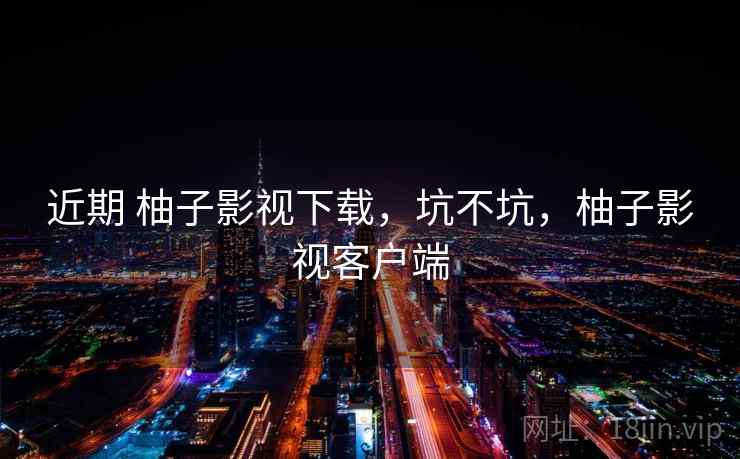 近期 柚子影视下载,坑不坑,柚子影视客户端 近期 柚子影视下载,坑不坑,柚子影视客户端