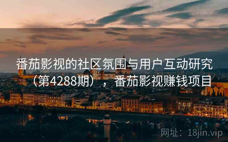 番茄影视的社区氛围与用户互动研究(第4288期),番茄影视赚钱项目 番茄影视的社区氛围与用户互动研究(第4288期),番茄影视赚钱项目