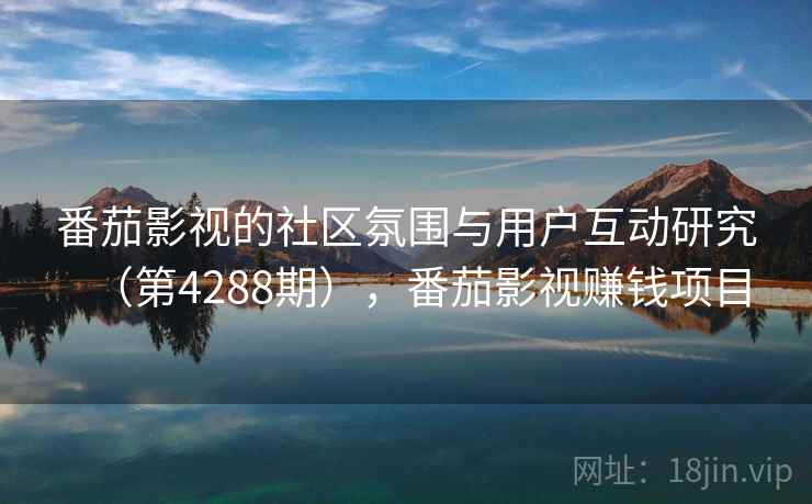 番茄影视的社区氛围与用户互动研究(第4288期),番茄影视赚钱项目 番茄影视的社区氛围与用户互动研究(第4288期),番茄影视赚钱项目