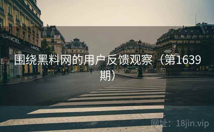 围绕黑料网的用户反馈观察(第1639期) 围绕黑料网的用户反馈观察(第1639期)