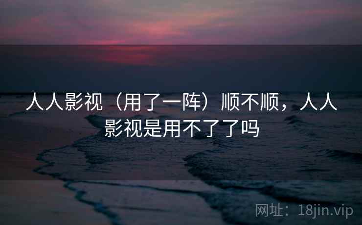 人人影视(用了一阵)顺不顺,人人影视是用不了了吗 人人影视(用了一阵)顺不顺,人人影视是用不了了吗