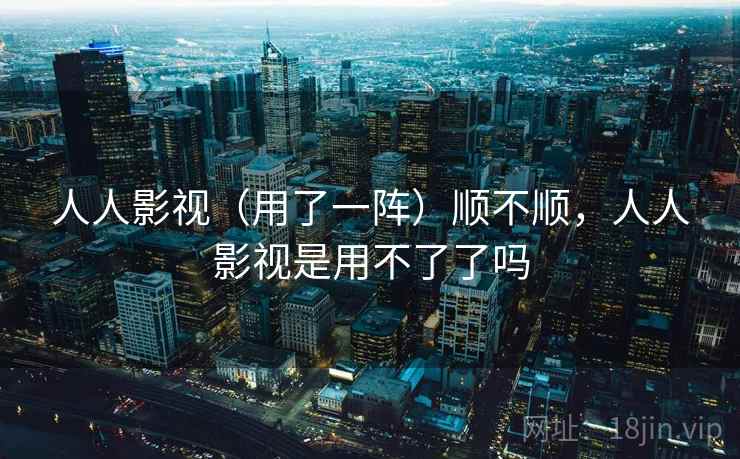 人人影视(用了一阵)顺不顺,人人影视是用不了了吗 人人影视(用了一阵)顺不顺,人人影视是用不了了吗