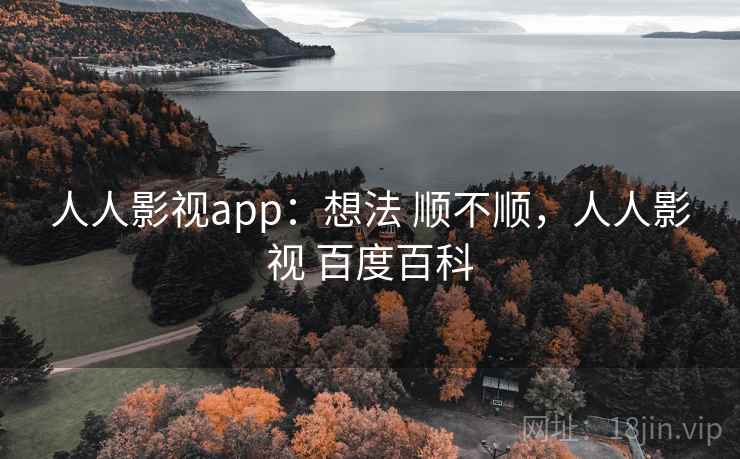 人人影视app：想法 顺不顺，人人影视 百度百科