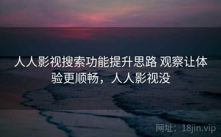 人人影视搜索功能提升思路 观察让体验更顺畅,人人影视没 人人影视搜索功能提升思路 观察让体验更顺畅,人人影视没