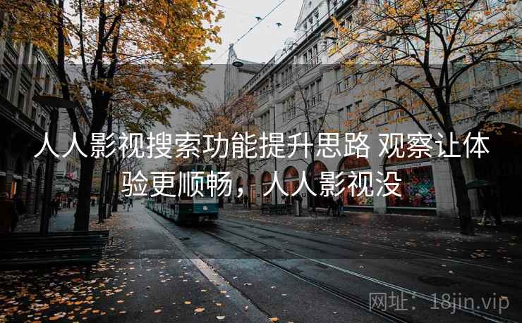 人人影视搜索功能提升思路 观察让体验更顺畅，人人影视没