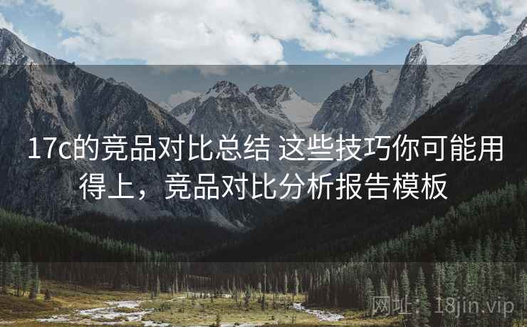 17c的竞品对比总结 这些技巧你可能用得上,竞品对比分析报告模板 17c的竞品对比总结 这些技巧你可能用得上,竞品对比分析报告模板