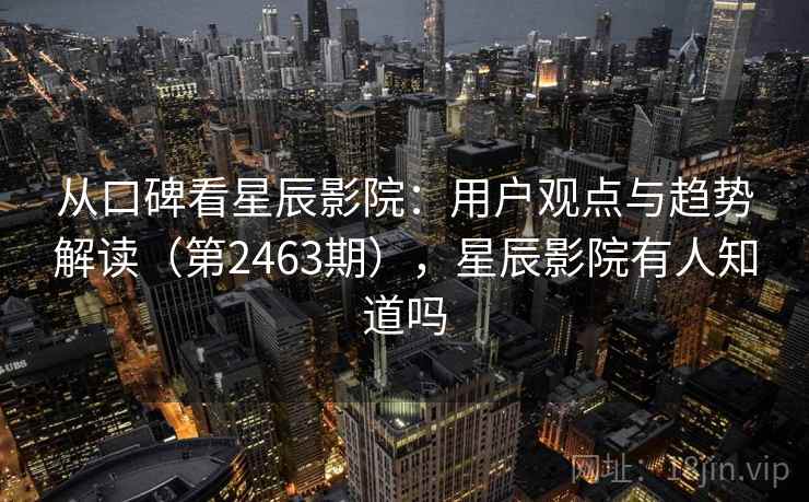 从口碑看星辰影院：用户观点与趋势解读（第2463期），星辰影院有人知道吗