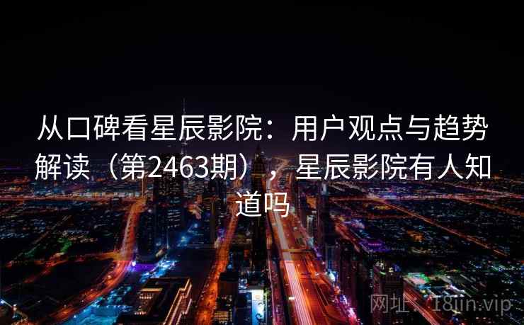 从口碑看星辰影院:用户观点与趋势解读(第2463期),星辰影院有人知道吗 从口碑看星辰影院:用户观点与趋势解读(第2463期),星辰影院有人知道吗