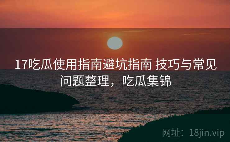 17吃瓜使用指南避坑指南 技巧与常见问题整理,吃瓜集锦 17吃瓜使用指南避坑指南 技巧与常见问题整理,吃瓜集锦