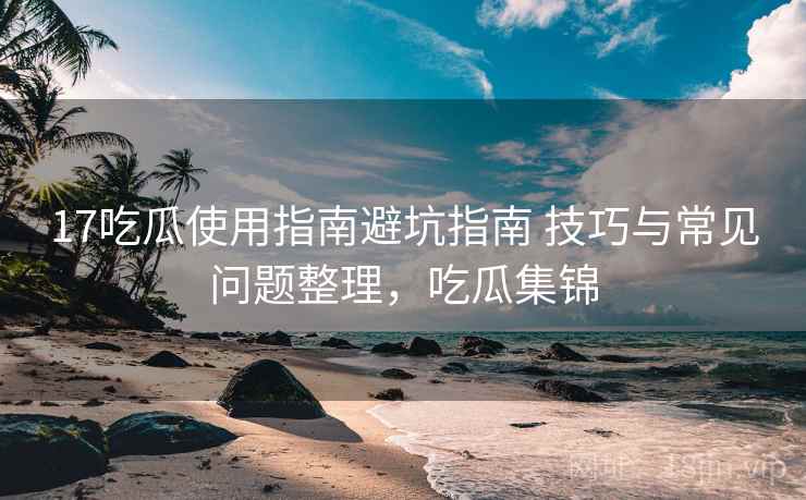 17吃瓜使用指南避坑指南 技巧与常见问题整理，吃瓜集锦