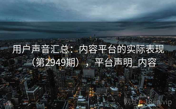 用户声音汇总:内容平台的实际表现(第2949期),平台声明_内容 用户声音汇总:内容平台的实际表现(第2949期),平台声明_内容