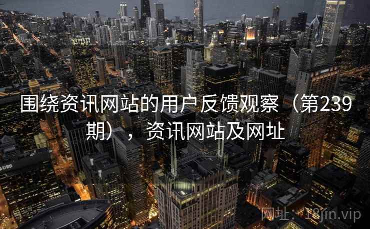 围绕资讯网站的用户反馈观察(第239期),资讯网站及网址 围绕资讯网站的用户反馈观察(第239期),资讯网站及网址