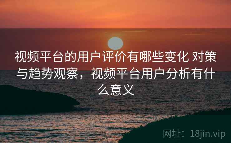 视频平台的用户评价有哪些变化 对策与趋势观察，视频平台用户分析有什么意义