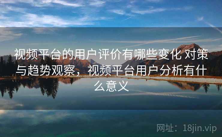 视频平台的用户评价有哪些变化 对策与趋势观察,视频平台用户分析有什么意义 视频平台的用户评价有哪些变化 对策与趋势观察,视频平台用户分析有什么意义