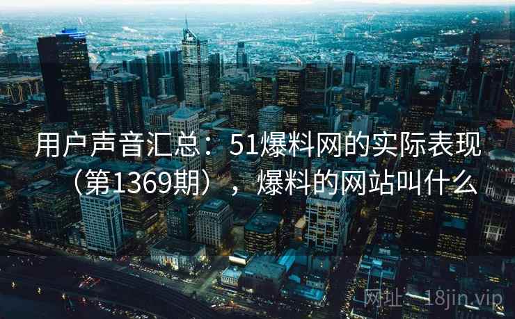 用户声音汇总:51爆料网的实际表现(第1369期),爆料的网站叫什么 用户声音汇总:51爆料网的实际表现(第1369期),爆料的网站叫什么