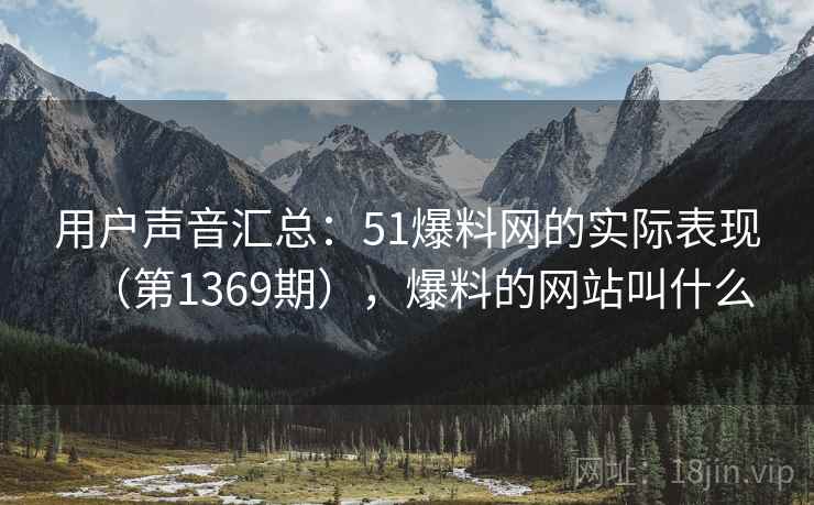 用户声音汇总:51爆料网的实际表现(第1369期),爆料的网站叫什么 用户声音汇总:51爆料网的实际表现(第1369期),爆料的网站叫什么