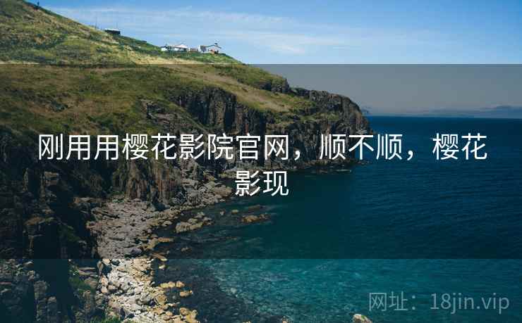 刚用用樱花影院官网,顺不顺,樱花影现 刚用用樱花影院官网,顺不顺,樱花影现