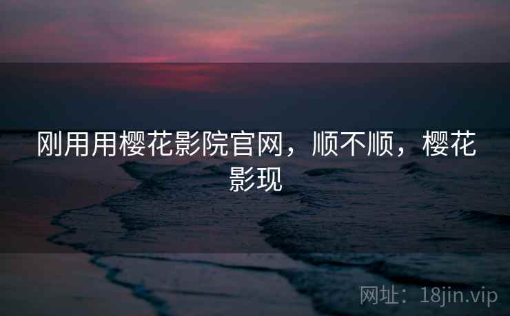 刚用用樱花影院官网,顺不顺,樱花影现 刚用用樱花影院官网,顺不顺,樱花影现