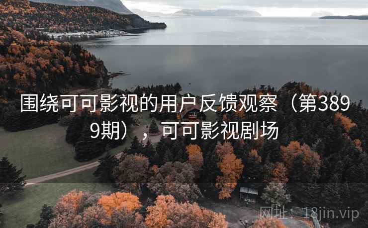 围绕可可影视的用户反馈观察(第3899期),可可影视剧场 围绕可可影视的用户反馈观察(第3899期),可可影视剧场