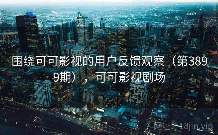 围绕可可影视的用户反馈观察(第3899期),可可影视剧场 围绕可可影视的用户反馈观察(第3899期),可可影视剧场