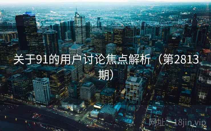 关于91的用户讨论焦点解析(第2813期) 关于91的用户讨论焦点解析(第2813期)