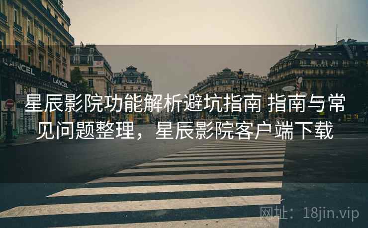 星辰影院功能解析避坑指南 指南与常见问题整理,星辰影院客户端下载 星辰影院功能解析避坑指南 指南与常见问题整理,星辰影院客户端下载