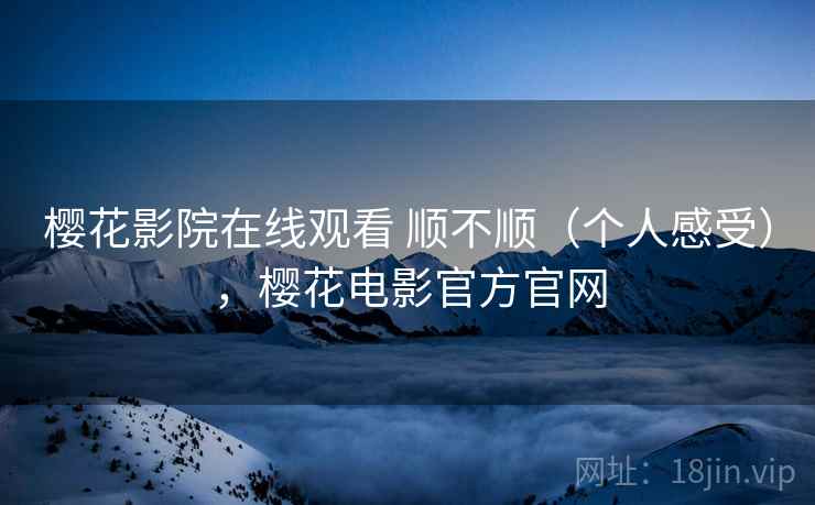 樱花影院在线观看 顺不顺(个人感受),樱花电影官方官网 樱花影院在线观看 顺不顺(个人感受),樱花电影官方官网