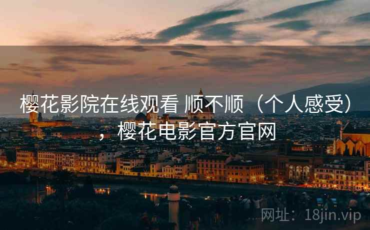 樱花影院在线观看 顺不顺(个人感受),樱花电影官方官网 樱花影院在线观看 顺不顺(个人感受),樱花电影官方官网