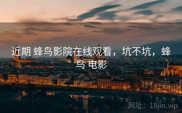 近期 蜂鸟影院在线观看，坑不坑，蜂鸟 电影