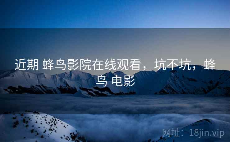 近期 蜂鸟影院在线观看,坑不坑,蜂鸟 电影 近期 蜂鸟影院在线观看,坑不坑,蜂鸟 电影