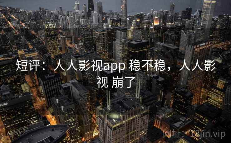 短评:人人影视app 稳不稳,人人影视 崩了 短评:人人影视app 稳不稳,人人影视 崩了