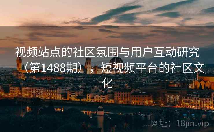 视频站点的社区氛围与用户互动研究（第1488期），短视频平台的社区文化