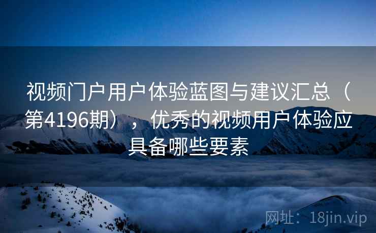 视频门户用户体验蓝图与建议汇总(第4196期),优秀的视频用户体验应具备哪些要素 视频门户用户体验蓝图与建议汇总(第4196期),优秀的视频用户体验应具备哪些要素