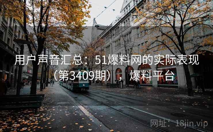 用户声音汇总：51爆料网的实际表现（第3409期），爆料平台