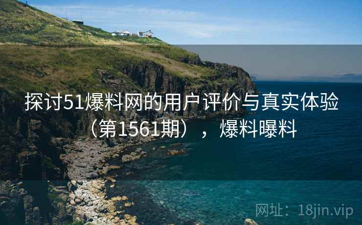 探讨51爆料网的用户评价与真实体验(第1561期),爆料曝料 探讨51爆料网的用户评价与真实体验(第1561期),爆料曝料