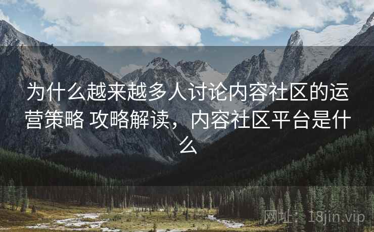 为什么越来越多人讨论内容社区的运营策略 攻略解读，内容社区平台是什么