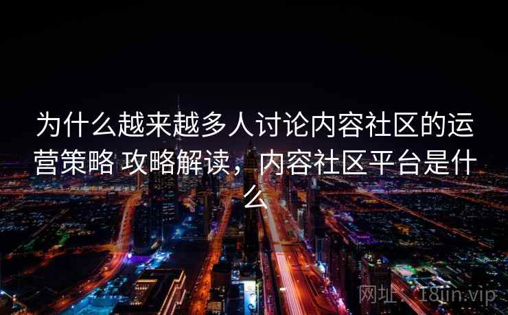 为什么越来越多人讨论内容社区的运营策略 攻略解读,内容社区平台是什么 为什么越来越多人讨论内容社区的运营策略 攻略解读,内容社区平台是什么